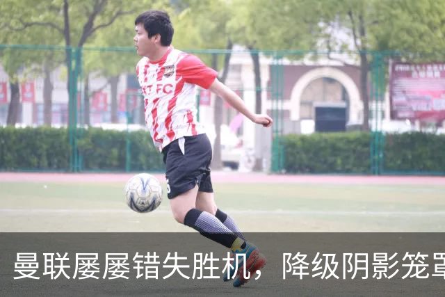 曼联屡屡错失胜机，降级阴影笼罩?