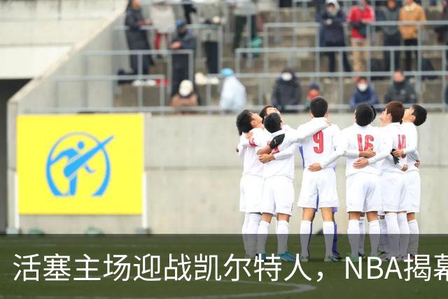 活塞主场迎战凯尔特人，NBA揭幕战首次设于工作日午后